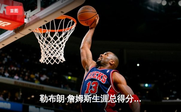 勒布朗·詹姆斯生涯总得分突破40000分大关，NBA历史第一人再创不朽传奇
