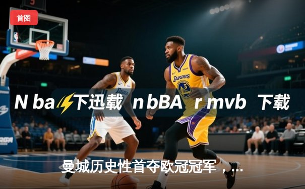 曼城历史性首夺欧冠冠军，罗德里绝杀助蓝月军团登顶欧洲之巅