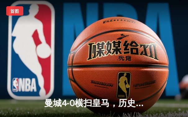 曼城4-0横扫皇马，历史性晋级欧冠决赛