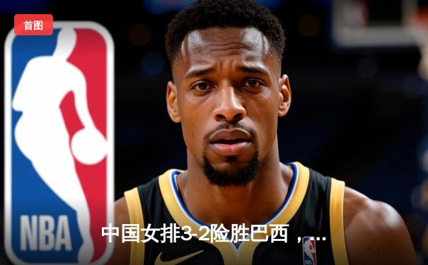 中国女排3-2险胜巴西，张常宁复出砍下24分率队逆转