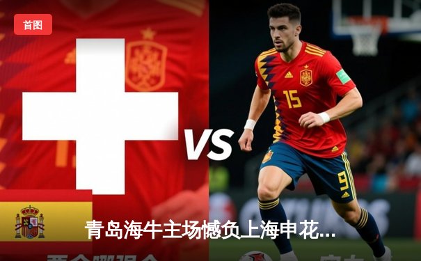 青岛海牛主场憾负上海申花 中超保级形势依然严峻