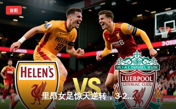 里昂女足惊天逆转，3-2绝杀巴萨女足晋级欧冠决赛