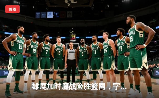 雄鹿加时鏖战险胜篮网，字母哥44分14篮板上演惊天逆转