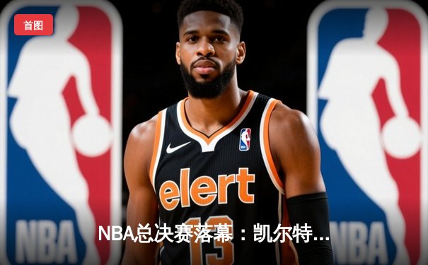 NBA总决赛落幕：凯尔特人险胜湖人，塔图姆夺FMVP创造历史