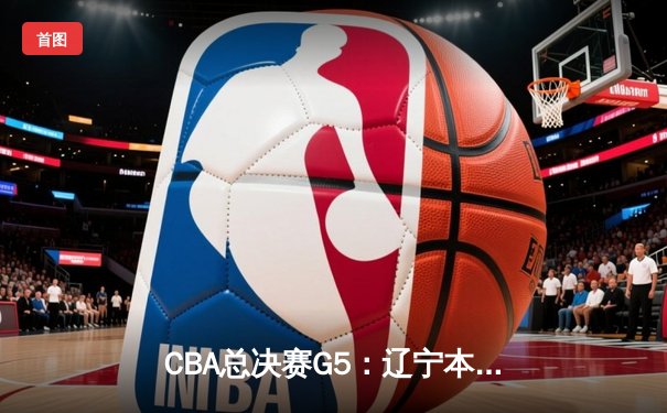 CBA总决赛G5：辽宁本钢加时险胜广东宏远 成功卫冕总冠军