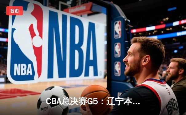 CBA总决赛G5：辽宁本钢加时险胜广东宏远 成功卫冕总冠军