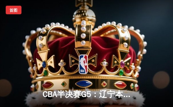 CBA半决赛G5：辽宁本钢加时逆转广东宏远 赵继伟35分创生涯新高