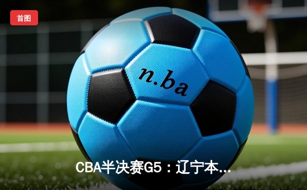 CBA半决赛G5：辽宁本钢加时逆转广东宏远 赵继伟35分创生涯新高