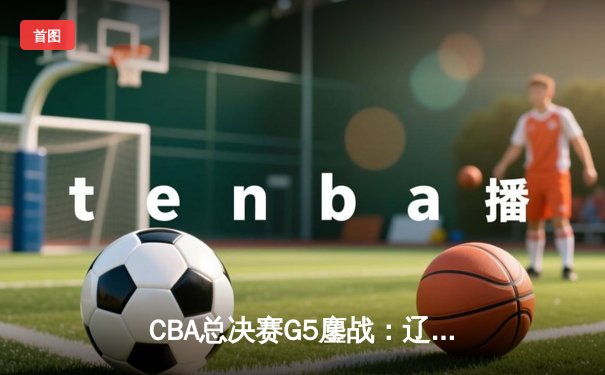 CBA总决赛G5鏖战：辽宁本钢加时逆转广东宏远 夺队史第三冠