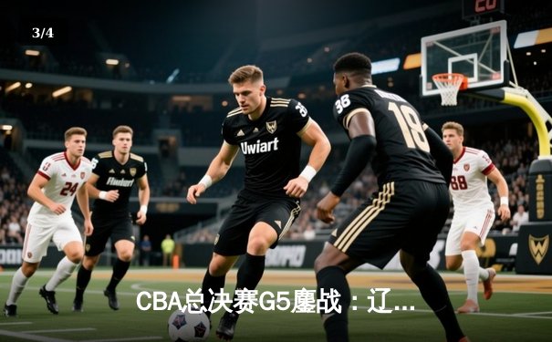 CBA总决赛G5鏖战：辽宁本钢加时逆转广东宏远 夺队史第三冠 - 3