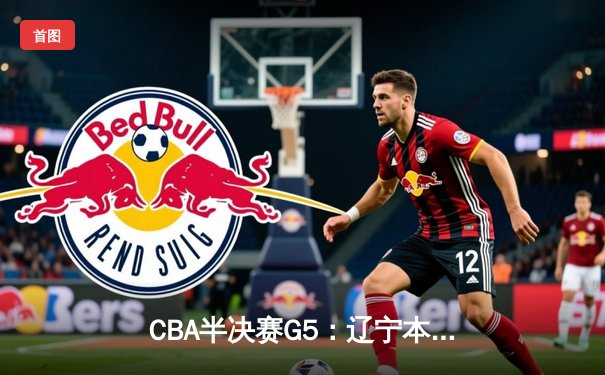 CBA半决赛G5：辽宁本钢加时逆转广东宏远 赵继伟33分率队挺进总决赛